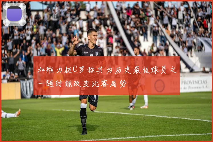 加维力挺C罗称其为历史最佳球员之一随时能改变比赛局势