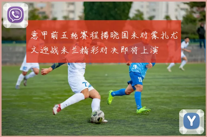 意甲前五轮赛程揭晓国米对蒙扎尤文迎战米兰精彩对决即将上演