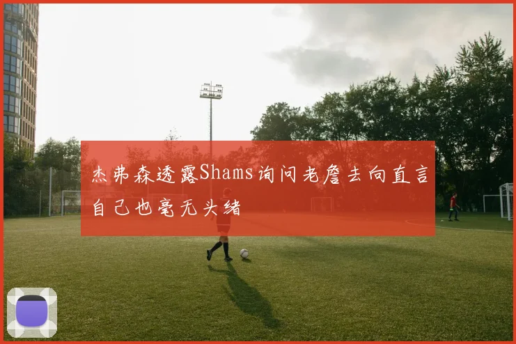 杰弗森透露Shams询问老詹去向直言自己也毫无头绪