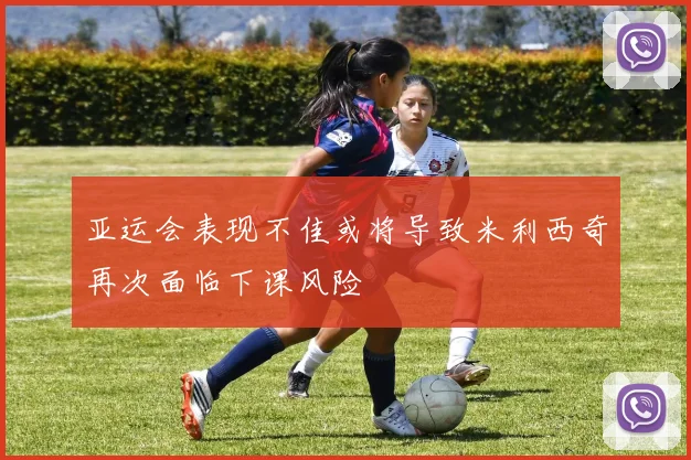 亚运会表现不佳或将导致米利西奇再次面临下课风险