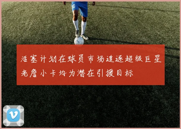 活塞计划在球员市场追逐超级巨星老詹小卡均为潜在引援目标